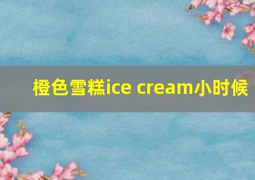 橙色雪糕ice cream小时候